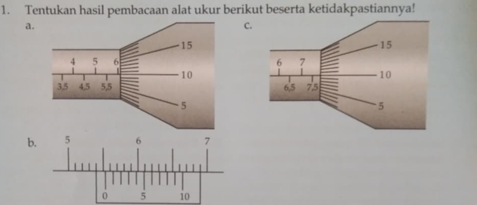 Tentukan hasil pembacaan alat ukur berikut beserta ketidakpastiannya! 
a. 
C. 
b