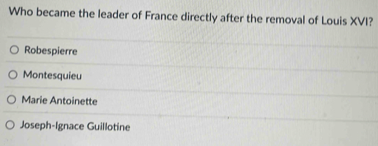 Who became the leader of France directly after the removal of Louis XVI?
Robespierre
Montesquieu
Marie Antoinette
Joseph-Ignace Guillotine