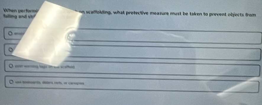 When per form on scaffolding, what protective measure must be taken to prevent objects from
falling and s
O eety
。
O post warning togs on ese scalfold
O usa teboaris, dobrs nets, or canopres