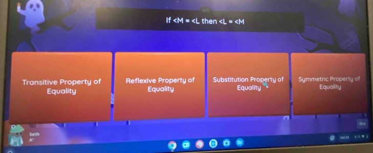 If ∠ M=∠ L then ∠ L=∠ M
Transitive Property of Reflexive Property of Substitution Property of Symmetric Property of
Equality Equality Equality Equality
Seth
01 24