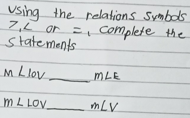 Using the relations symbols 
7 ∠ or = complete the 
statements 
_ m∠ 10V
m∠ E
_ m∠ LOV
m∠ V