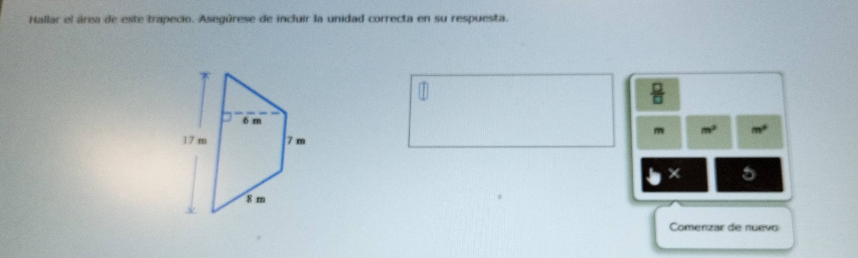 Hallar el área de este trapecio. Asegúrese de incluir la unidad correcta en su respuesta. 
 □ /□  
m m^2 m^2
5 
Comenzar de nuevo