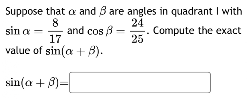 Suppose that α and β are angles in quadrant I with
sin alpha = 8/17  and cos beta = 24/25 . Compute the exact 
value of sin (alpha +beta ).
sin (alpha +beta )=□