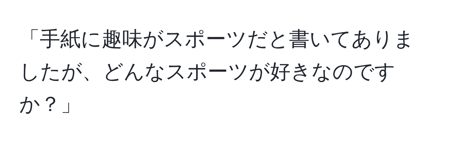 「手紙に趣味がスポーツだと書いてありましたが、どんなスポーツが好きなのですか？」