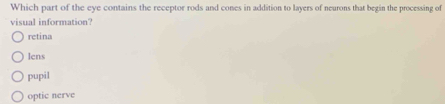 Which part of the eye contains the receptor rods and cones in addition to layers of neurons that begin the processing of
visual information?
retina
lens
pupil
optic nerve