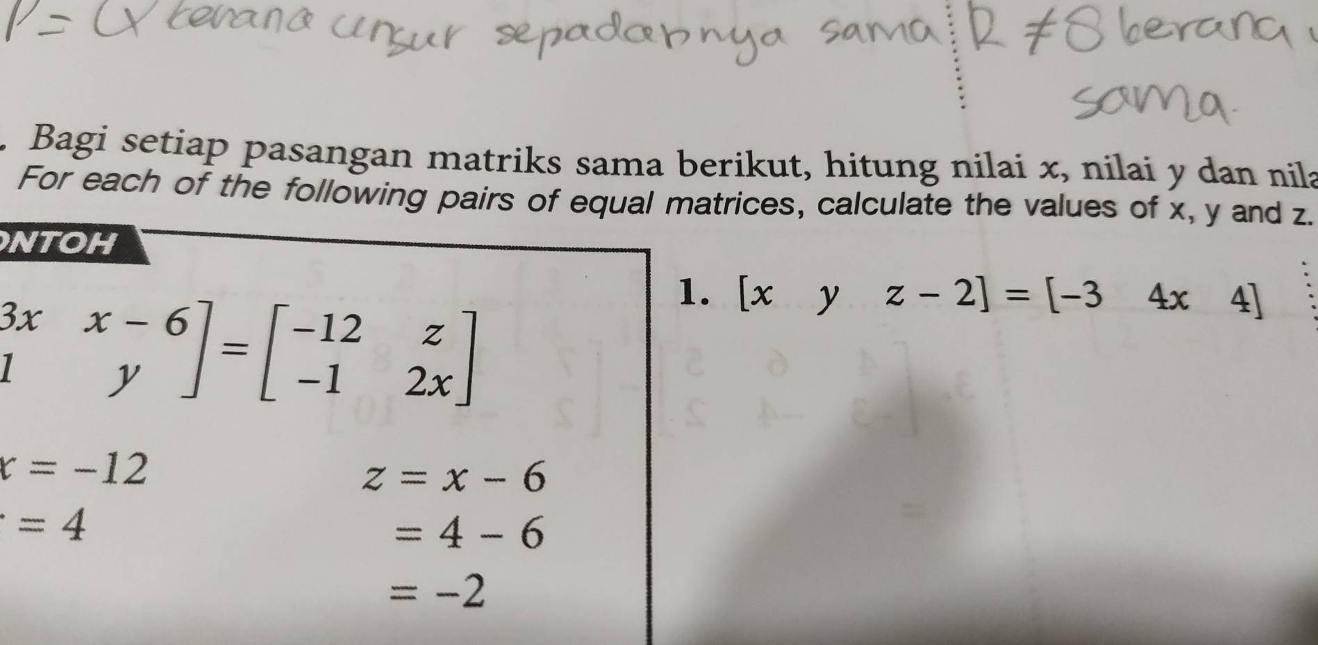 Bagi setiap pasangan matriks sama berikut, hitung nilai x, nilai y dan nila 
For each of the following pairs of equal matrices, calculate the values of x, y and z. 
NTOH
beginbmatrix 3x&x-6 1&yendbmatrix =beginbmatrix -12&z -1&2xendbmatrix
1. [xyz-2]=[-34x4]
x=-12
z=x-6
=4
=4-6
=-2