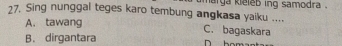 Sing nunggal teges karo tembung angkasa yaiku .... harga kieleb ing samodra .
A. tawang C. bagaskara
B. dirgantara