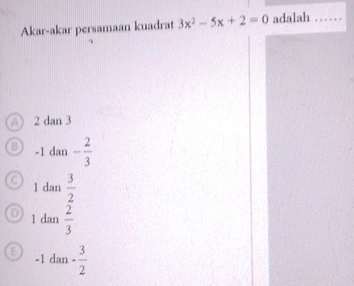 Akar-akar persamaan kuadrat 3x^2-5x+2=0 adalah_
_
A 2 dan 3
-1 dan - 2/3 
1 dan  3/2 
1 dan  2/3 
E
-1 dan - 3/2 