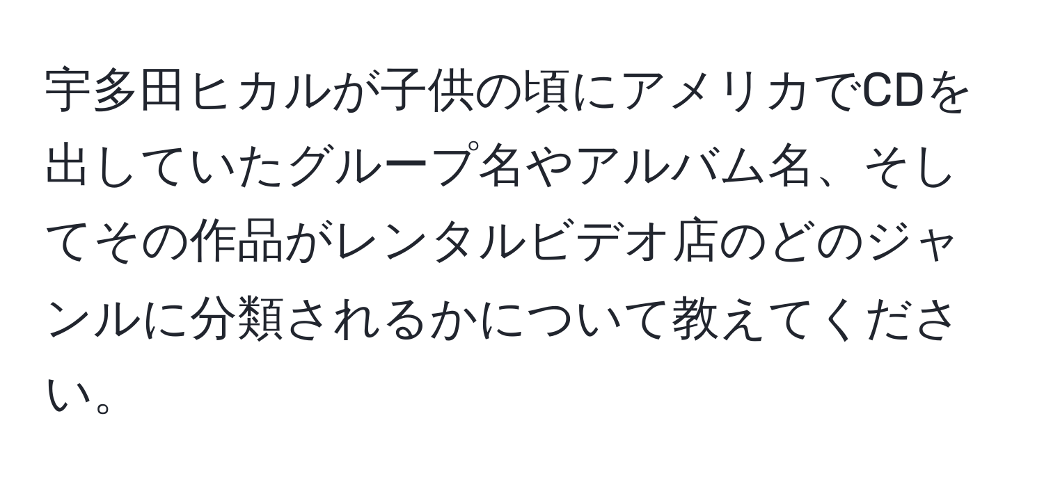 宇多田ヒカルが子供の頃にアメリカでCDを出していたグループ名やアルバム名、そしてその作品がレンタルビデオ店のどのジャンルに分類されるかについて教えてください。