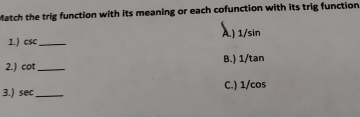 Match the trig function with its meaning or each cofunction with its trig function
A.) 1/sin
1.) csc _ 
2.) cot _ B.) 1/tan
C.) 1/cos
3.) sec _