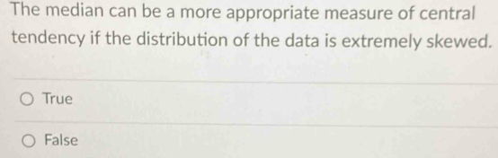 The median can be a more appropriate measure of central
tendency if the distribution of the data is extremely skewed.
True
False