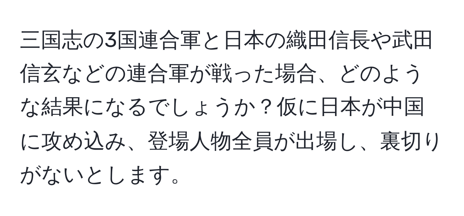 三国志の3国連合軍と日本の織田信長や武田信玄などの連合軍が戦った場合、どのような結果になるでしょうか？仮に日本が中国に攻め込み、登場人物全員が出場し、裏切りがないとします。