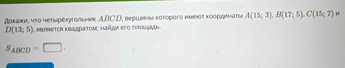 докажи, чτо четырехугольник АBСD, вершины которого имеюот κоординаты A(15;3), B(17;5), C(15;7)
D(13;5) , являеΤся ΚвадраΤом; найди его плοшадь.
S_ABCD=□.