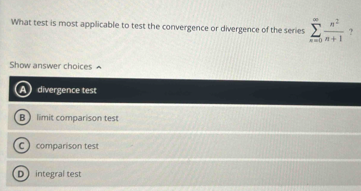 What test is most applicable to test the convergence or divergence of the series sumlimits _(n=0)^(∈fty) n^2/n+1  ?
Show answer choices
divergence test
B limit comparison test
c comparison test
D integral test