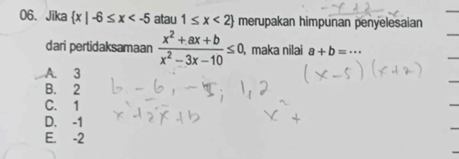 Jika  x|-6≤ x atau 1≤ x<2 merupakan himpunan penyelesaian
dari pertidaksamaan  (x^2+ax+b)/x^2-3x-10 ≤ 0, ,maka nilai a+b=·s
A. 3
B. 2
C. 1
D. -1
E. -2