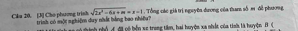 [3] Cho phương trình sqrt(2x^2-6x+m)=x-1. Tổng các giá trị nguyên dương của tham số m đề phương 
trinh có một nghiệm duy nhất bằng bao nhiêu? 
có thành nhố 4. đã có bến xe trung tâm, hai huyện xa nhất của tỉnh là huyện B (