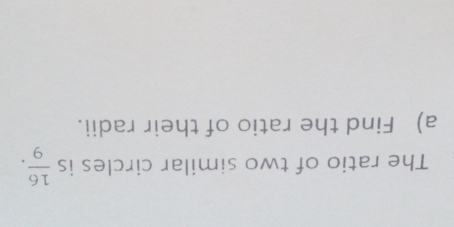 The ratio of two similar circles is  16/9 . 
a) Find the ratio of their radii.