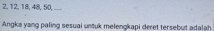 2, 12, 18, 48, 50, .... 
Angka yang paling sesuai untuk melengkapi deret tersebut adalah