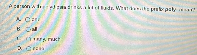 A person with polydipsia drinks a lot of fluids. What does the prefix poly- mean?
A. one
B. all
C. many, much
D. none