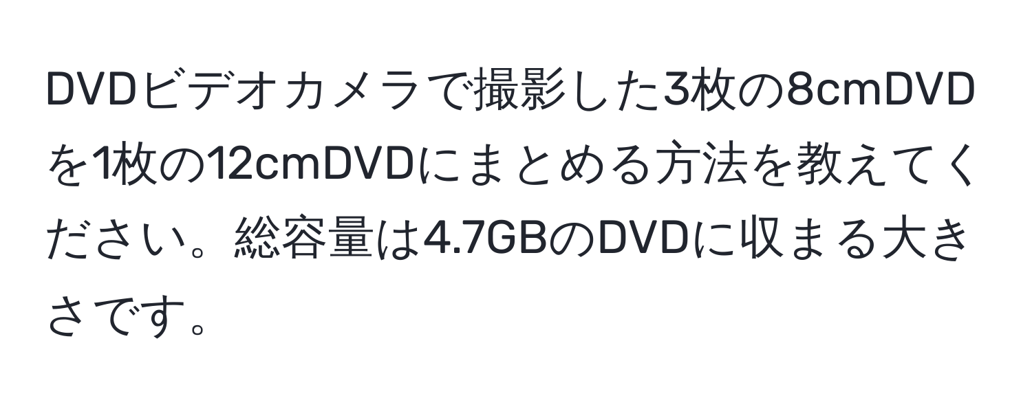 DVDビデオカメラで撮影した3枚の8cmDVDを1枚の12cmDVDにまとめる方法を教えてください。総容量は4.7GBのDVDに収まる大きさです。