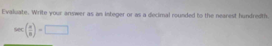 Evaluate. Write your answer as an integer or as a decimal rounded to the nearest hundredth.
sec ( π /8 )=□