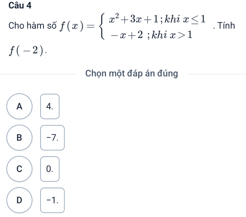 Cho hàm số f(x)=beginarrayl x^2+3x+1;khix≤ 1 -x+2;khix>1endarray.. Tính
f(-2). 
Chọn một đáp án đúng
A 4.
B -7.
C 0.
D -1.