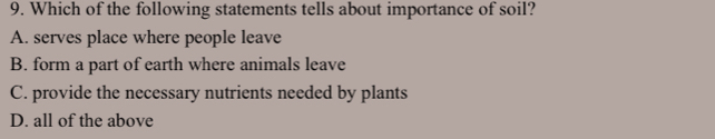 Which of the following statements tells about importance of soil?
A. serves place where people leave
B. form a part of earth where animals leave
C. provide the necessary nutrients needed by plants
D. all of the above