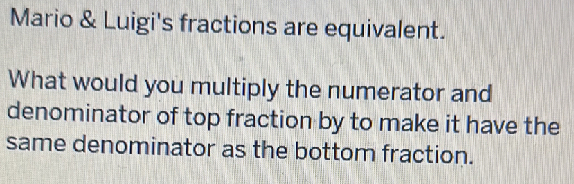 Mario & Luigi's fractions are equivalent. 
What would you multiply the numerator and 
denominator of top fraction by to make it have the 
same denominator as the bottom fraction.