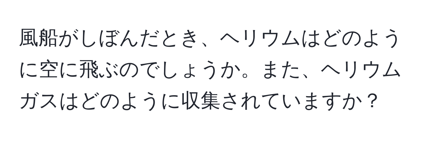 風船がしぼんだとき、ヘリウムはどのように空に飛ぶのでしょうか。また、ヘリウムガスはどのように収集されていますか？