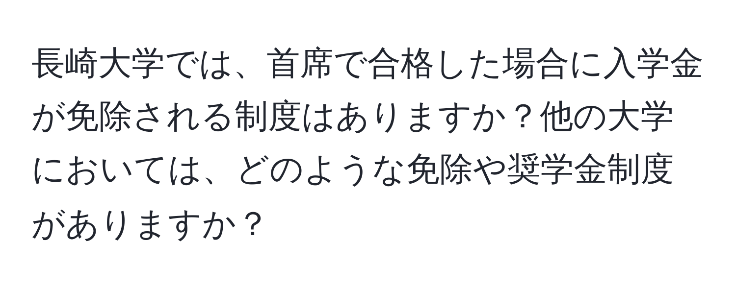 長崎大学では、首席で合格した場合に入学金が免除される制度はありますか？他の大学においては、どのような免除や奨学金制度がありますか？