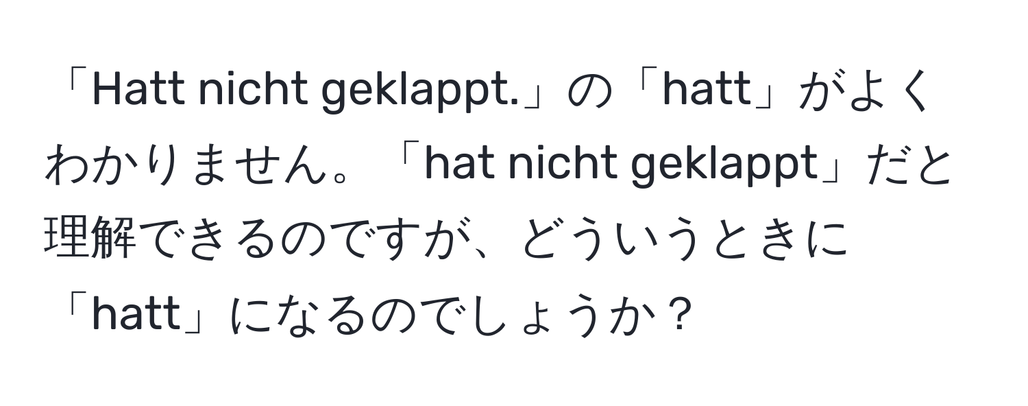 「Hatt nicht geklappt.」の「hatt」がよくわかりません。「hat nicht geklappt」だと理解できるのですが、どういうときに「hatt」になるのでしょうか？