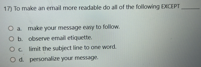 To make an email more readable do all of the following EXCEPT_
a. make your message easy to follow.
b. observe email etiquette.
c. limit the subject line to one word.
d. personalize your message.