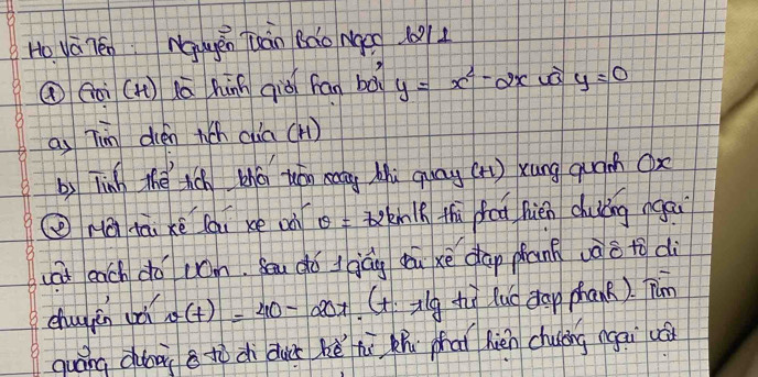 Ho Va 7én Nagěn àn Bào Màe0 101
① Goi (H) lā hànn qià fan bǎ y=x^2-2x a y=0
as Tùn dién t(h cia (H) 
by Tinh the tch zhā uón rang Mhi quāy (tH) xung quāmh Ox
② Hà iā ké lai xe oà θ = toknlk thi fed nién chulǐing agai 
(at each dó jom. Sēu ¢ó Igág dā xè dap pank vàè to di 
chugin oǎ v(t)=40-20t G x^(10) t luc dap phank). Tim 
guāng dloài e tì di dus ké hì zhi chai hién chulng ngai