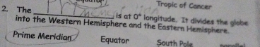 Tropic of Cancer
2. The _is at 0° longitude. It divides the globe
into the Western Hemisphere and the Eastern Hemisphere.
Prime Meridian Equator South Pole