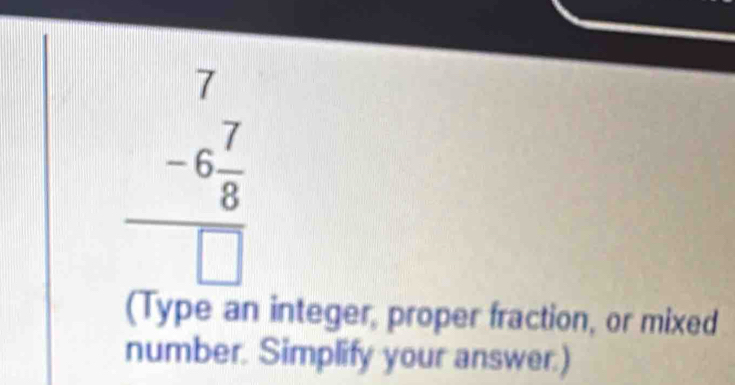 beginarrayr 7 -6 7/8  hline □ endarray
(Type an integer, proper fraction, or mixed 
number. Simplify your answer.)