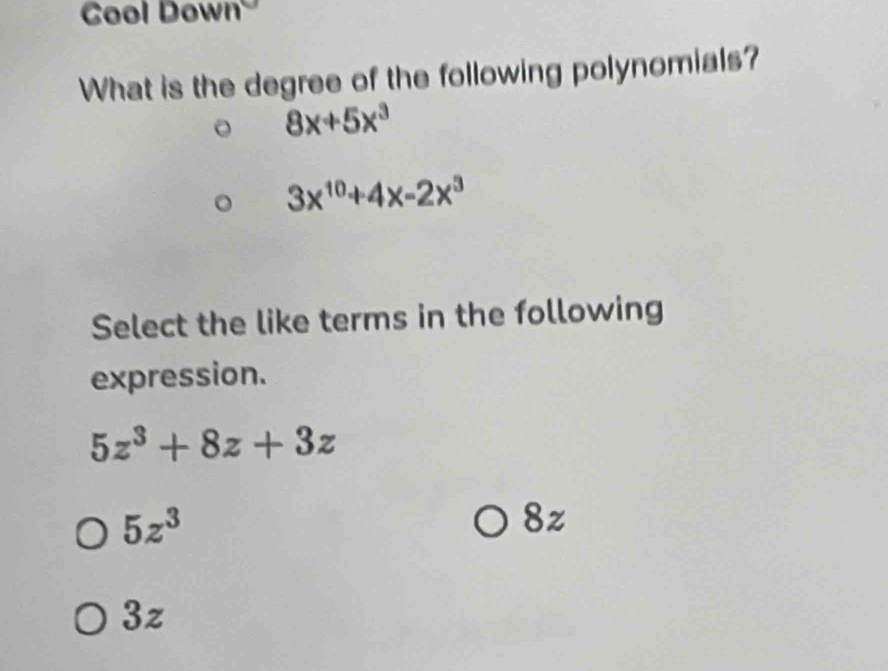 Cool Down
What is the degree of the following polynomials?
。 8x+5x^3
3x^(10)+4x-2x^3
Select the like terms in the following
expression.
5z^3+8z+3z
5z^3
8z
3z