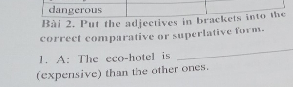 dangerous 
Bài 2. Put the adjectives in brackets into the 
correct comparative or superlative form. 
1. A: The eco-hotel is 
_ 
(expensive) than the other ones.