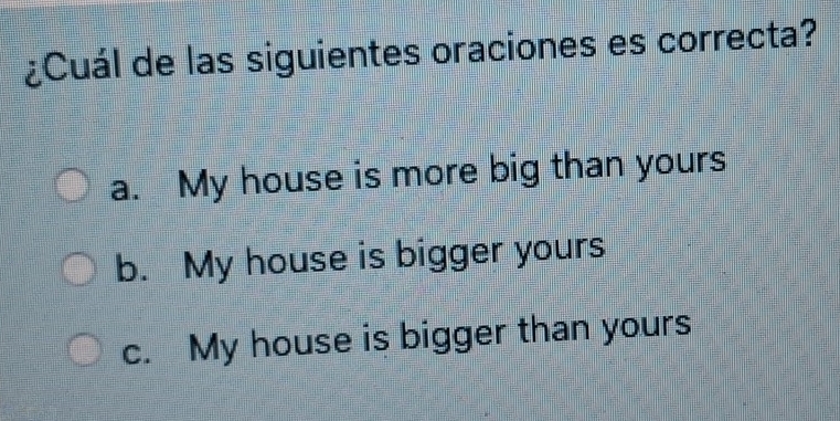 ¿Cuál de las siguientes oraciones es correcta?
a. My house is more big than yours
b. My house is bigger yours
c. My house is bigger than yours