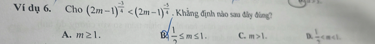 12/ 3
Ví dụ 6. Cho (2m-1)^ (-3)/4  . Khẳng định nào sau đây đúng?
A. m≥ 1. D  1/2 ≤ m≤ 1. C. m>1. D.  1/2  .