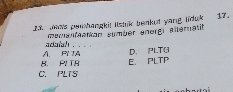 Jenis pembangkit listrik berikut yang tidak 17.
memanfaatkan sumber energi alternatif
adalah . . . .
A. PLTA D. PLTG
B. PLTB E. PLTP
C. PLTS