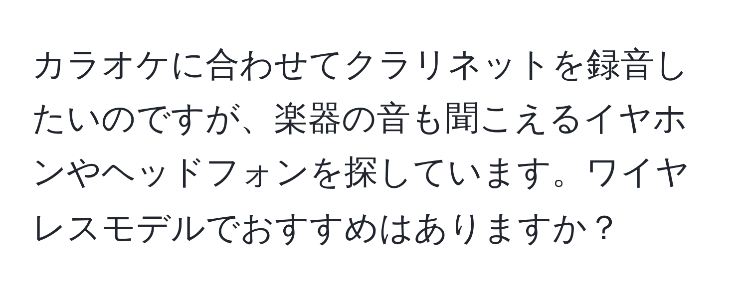 カラオケに合わせてクラリネットを録音したいのですが、楽器の音も聞こえるイヤホンやヘッドフォンを探しています。ワイヤレスモデルでおすすめはありますか？