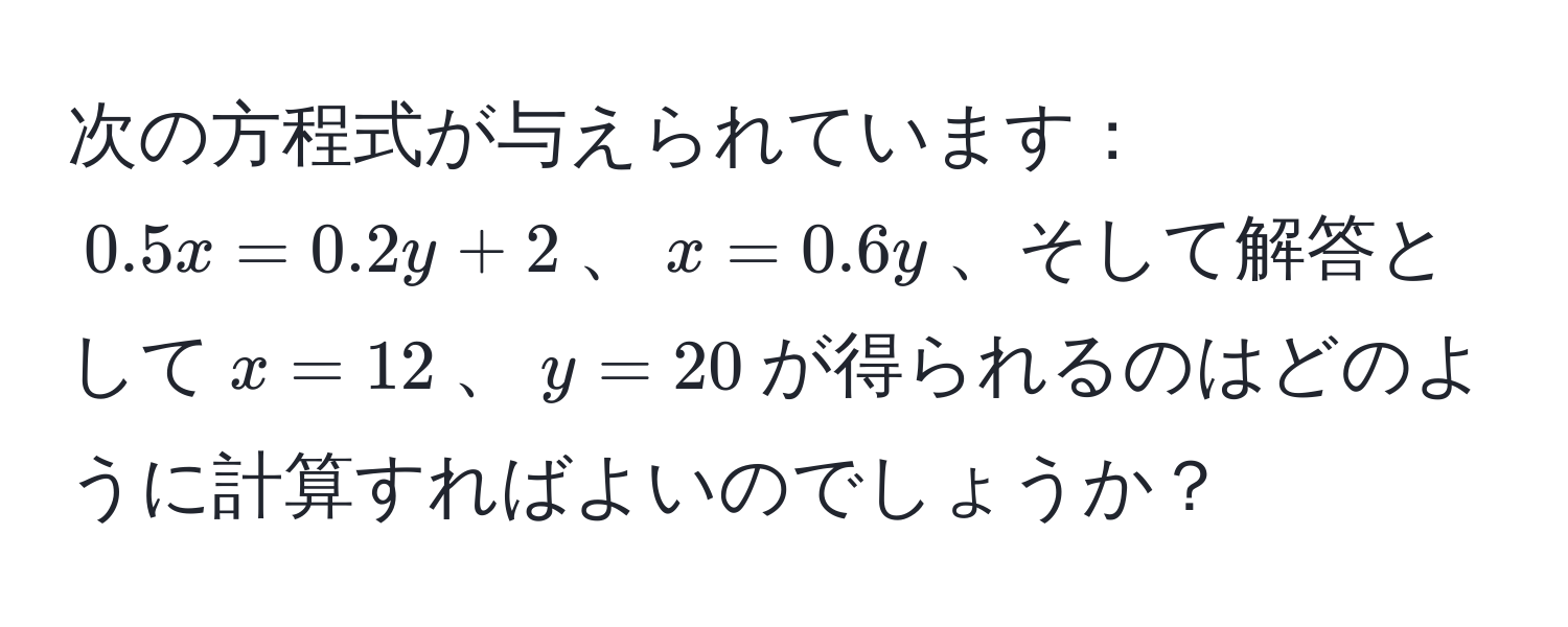 次の方程式が与えられています：$0.5x = 0.2y + 2$、$x = 0.6y$、そして解答として$x = 12$、$y = 20$が得られるのはどのように計算すればよいのでしょうか？