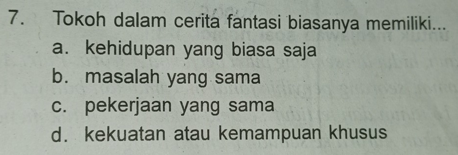 Tokoh dalam cerita fantasi biasanya memiliki...
a. kehidupan yang biasa saja
b. masalah yang sama
c. pekerjaan yang sama
d. kekuatan atau kemampuan khusus