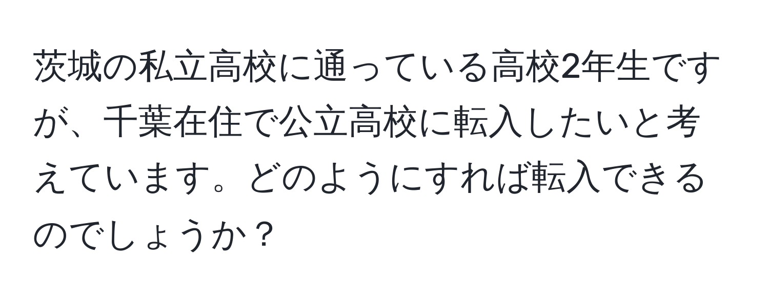 茨城の私立高校に通っている高校2年生ですが、千葉在住で公立高校に転入したいと考えています。どのようにすれば転入できるのでしょうか？