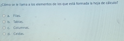 ¿Cómo se le llama a los elementos de los que está formada la hoja de cálculo?
a. Filas.
b. Tablaș.
c. Columnas.
d. Celdas