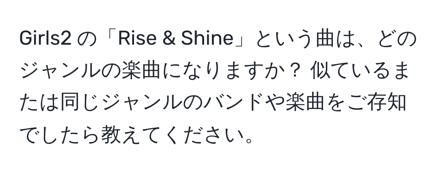 Girls2 の「Rise & Shine」という曲は、どのジャンルの楽曲になりますか？ 似ているまたは同じジャンルのバンドや楽曲をご存知でしたら教えてください。