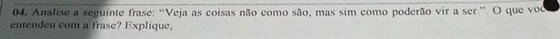 Analise a seguinte frase: ''Veja as coisas não como são, mas sim como poderão vir a ser ' O que vod 
entendeu com a frase? Explique,