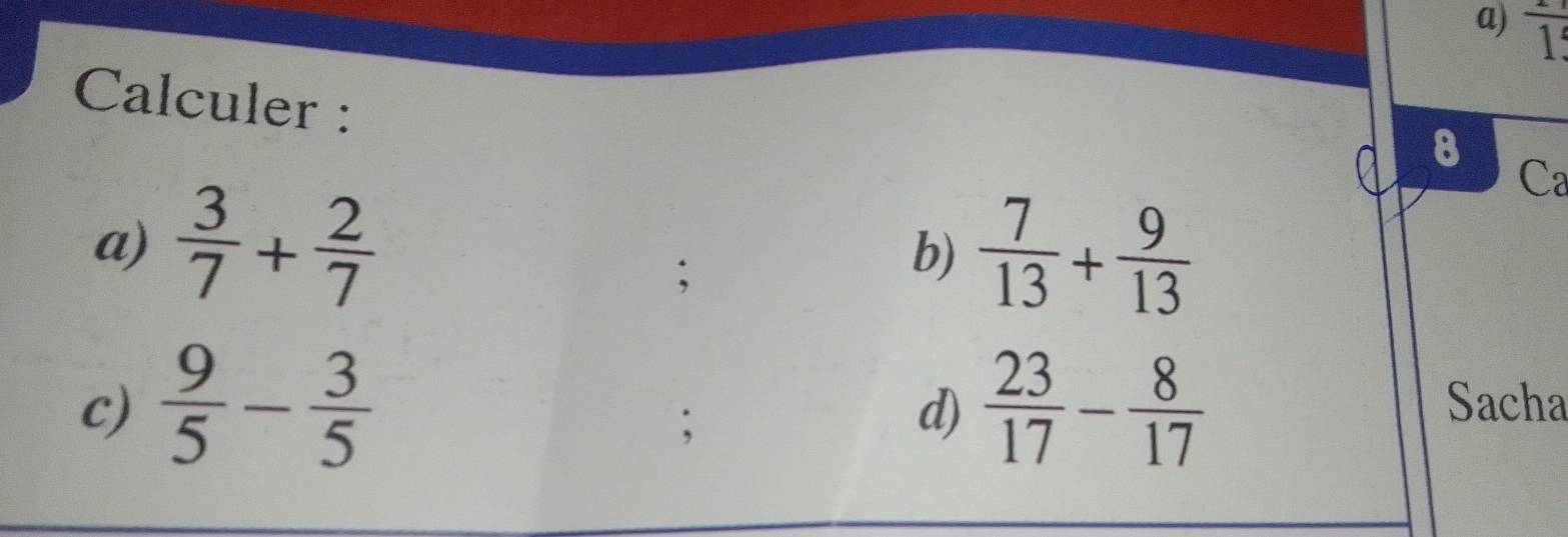 frac 1 
Calculer : 
8 
Ca 
a)  3/7 + 2/7   7/13 + 9/13 ; 
b) 
c)  9/5 - 3/5   23/17 - 8/17  Sacha 
: 
d)