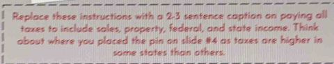 Replace these instructions with a 2-3 sentence caption on paying all 
taxes to include sales, property, federal, and state income. Think 
about where you placed the pin on slide # 4 as taxes are higher in 
some states than others.