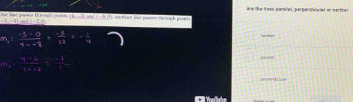 Are the lines parallel, perpendicular or neither
One line passes through points -1, -1 and _ (-2,6). (4,-3) and (-8,0); another lime passes through points
n either.
parallel
perpendicule
YouTube